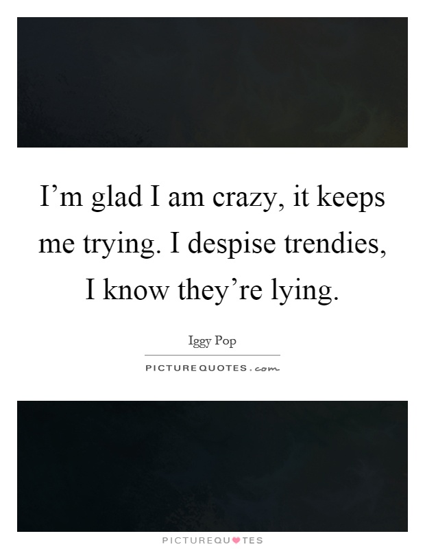 I'm glad I am crazy, it keeps me trying. I despise trendies, I know they're lying Picture Quote #1