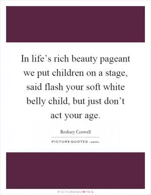 In life’s rich beauty pageant we put children on a stage, said flash your soft white belly child, but just don’t act your age Picture Quote #1