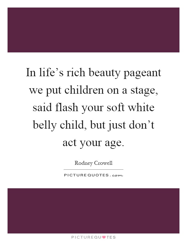 In life's rich beauty pageant we put children on a stage, said flash your soft white belly child, but just don't act your age Picture Quote #1