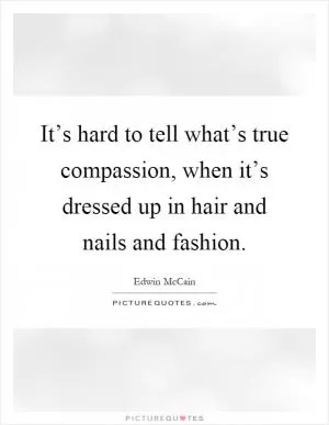It’s hard to tell what’s true compassion, when it’s dressed up in hair and nails and fashion Picture Quote #1