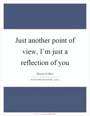 Just another point of view, I’m just a reflection of you Picture Quote #1