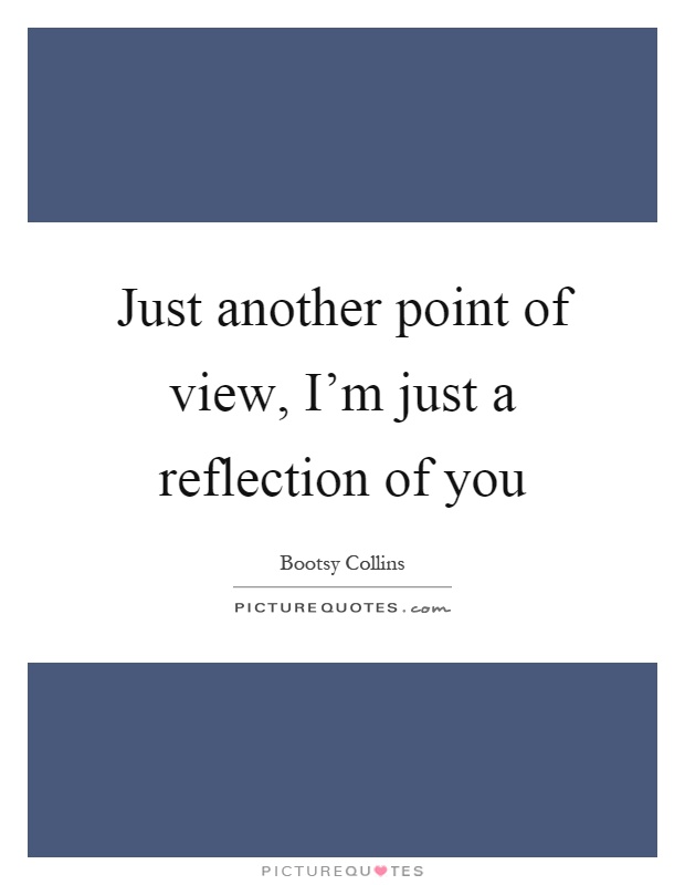 Just another point of view, I'm just a reflection of you Picture Quote #1