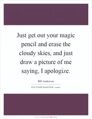 Just get out your magic pencil and erase the cloudy skies, and just draw a picture of me saying, I apologize Picture Quote #1