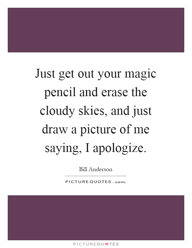 Just get out your magic pencil and erase the cloudy skies, and just draw a picture of me saying, I apologize Picture Quote #1