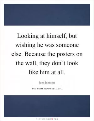 Looking at himself, but wishing he was someone else. Because the posters on the wall, they don’t look like him at all Picture Quote #1
