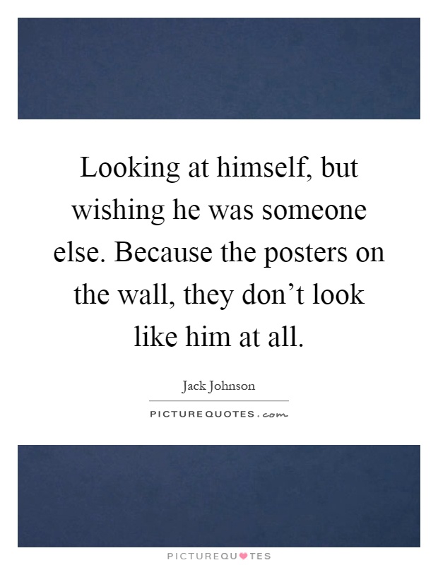 Looking at himself, but wishing he was someone else. Because the posters on the wall, they don't look like him at all Picture Quote #1