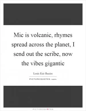 Mic is volcanic, rhymes spread across the planet, I send out the scribe, now the vibes gigantic Picture Quote #1