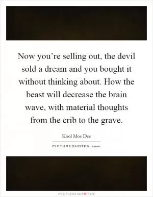 Now you’re selling out, the devil sold a dream and you bought it without thinking about. How the beast will decrease the brain wave, with material thoughts from the crib to the grave Picture Quote #1