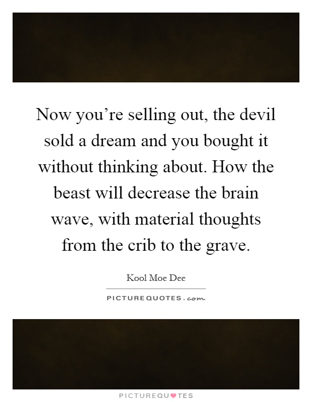 Now you're selling out, the devil sold a dream and you bought it without thinking about. How the beast will decrease the brain wave, with material thoughts from the crib to the grave Picture Quote #1