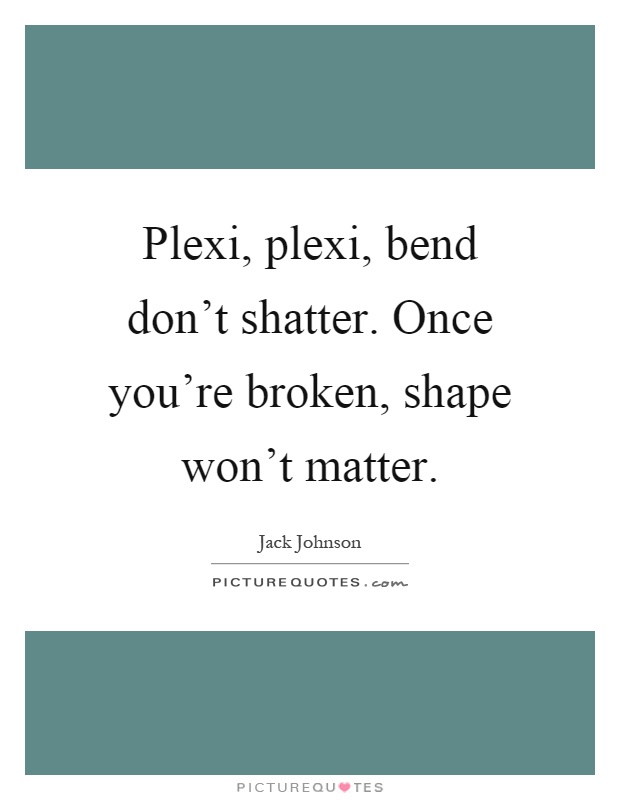 Plexi, plexi, bend don't shatter. Once you're broken, shape won't matter Picture Quote #1