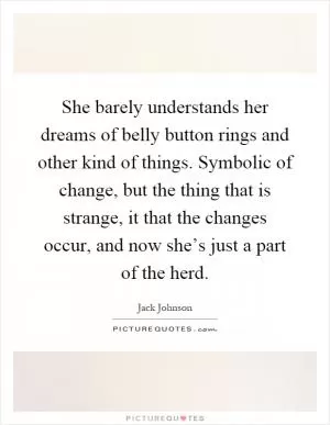 She barely understands her dreams of belly button rings and other kind of things. Symbolic of change, but the thing that is strange, it that the changes occur, and now she’s just a part of the herd Picture Quote #1
