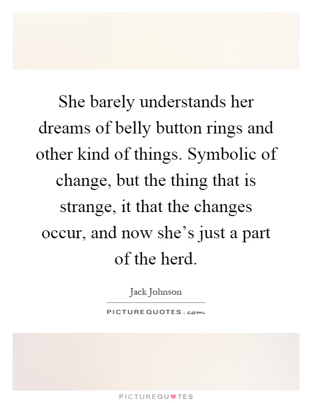 She barely understands her dreams of belly button rings and other kind of things. Symbolic of change, but the thing that is strange, it that the changes occur, and now she's just a part of the herd Picture Quote #1
