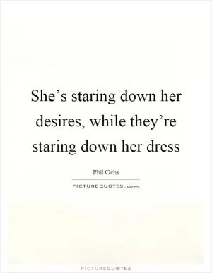 She’s staring down her desires, while they’re staring down her dress Picture Quote #1