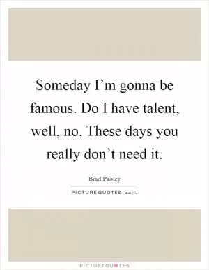 Someday I’m gonna be famous. Do I have talent, well, no. These days you really don’t need it Picture Quote #1