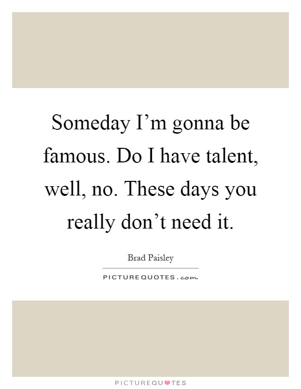 Someday I'm gonna be famous. Do I have talent, well, no. These days you really don't need it Picture Quote #1