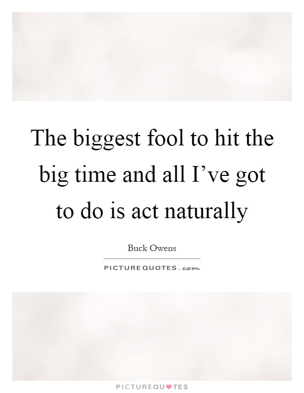 The biggest fool to hit the big time and all I've got to do is act naturally Picture Quote #1