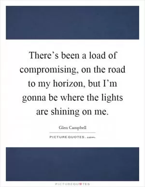 There’s been a load of compromising, on the road to my horizon, but I’m gonna be where the lights are shining on me Picture Quote #1