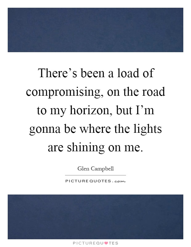 There's been a load of compromising, on the road to my horizon, but I'm gonna be where the lights are shining on me Picture Quote #1