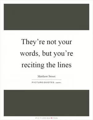 They’re not your words, but you’re reciting the lines Picture Quote #1