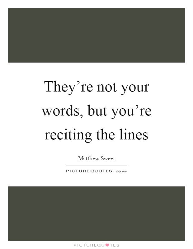 They're not your words, but you're reciting the lines Picture Quote #1