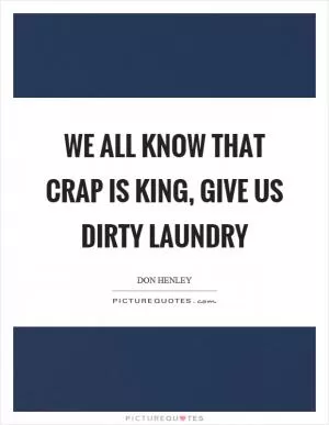 We all know that crap is king, give us dirty laundry Picture Quote #1