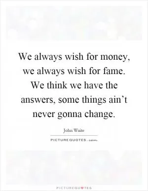 We always wish for money, we always wish for fame. We think we have the answers, some things ain’t never gonna change Picture Quote #1