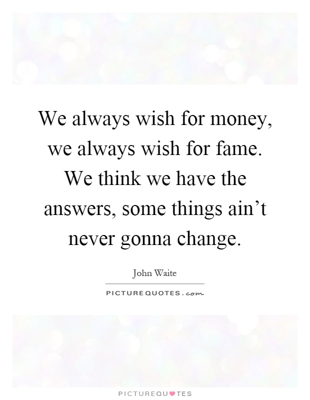 We always wish for money, we always wish for fame. We think we have the answers, some things ain't never gonna change Picture Quote #1