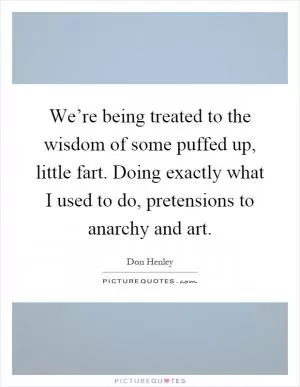 We’re being treated to the wisdom of some puffed up, little fart. Doing exactly what I used to do, pretensions to anarchy and art Picture Quote #1