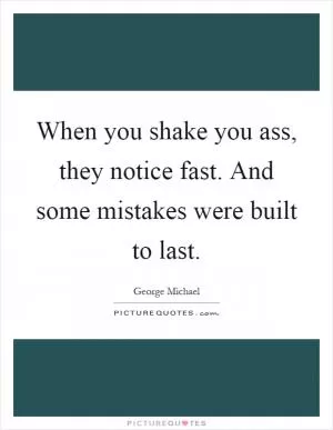 When you shake you ass, they notice fast. And some mistakes were built to last Picture Quote #1