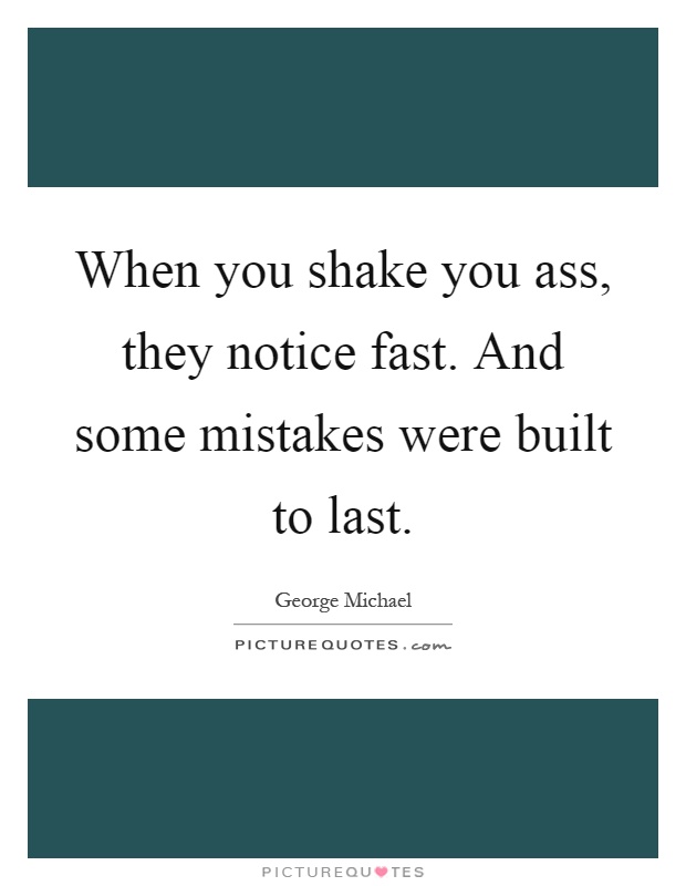 When you shake you ass, they notice fast. And some mistakes were built to last Picture Quote #1