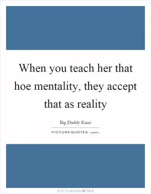 When you teach her that hoe mentality, they accept that as reality Picture Quote #1