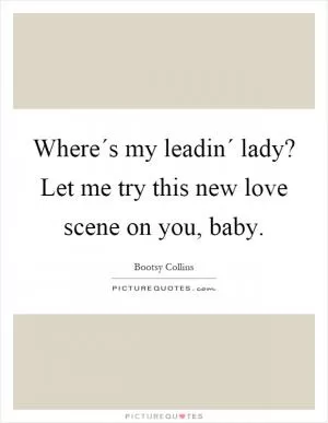 Where´s my leadin´ lady? Let me try this new love scene on you, baby Picture Quote #1