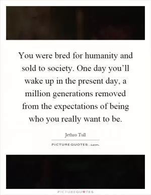 You were bred for humanity and sold to society. One day you’ll wake up in the present day, a million generations removed from the expectations of being who you really want to be Picture Quote #1