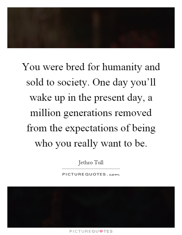 You were bred for humanity and sold to society. One day you'll wake up in the present day, a million generations removed from the expectations of being who you really want to be Picture Quote #1