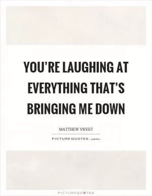 You’re laughing at everything that’s bringing me down Picture Quote #1