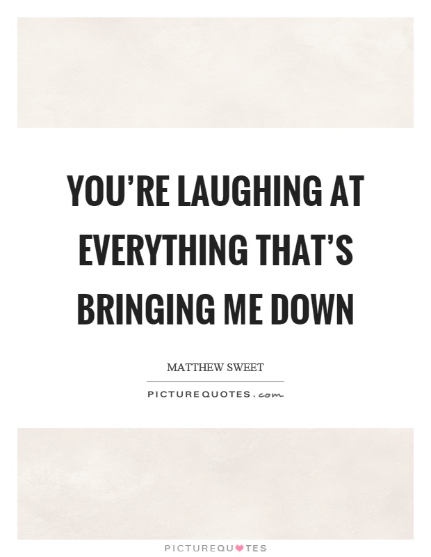 You're laughing at everything that's bringing me down Picture Quote #1