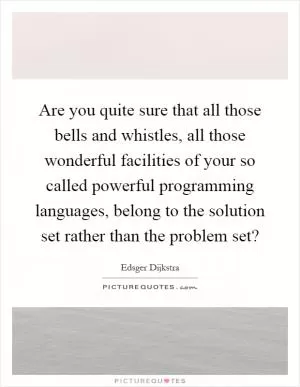 Are you quite sure that all those bells and whistles, all those wonderful facilities of your so called powerful programming languages, belong to the solution set rather than the problem set? Picture Quote #1