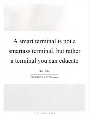 A smart terminal is not a smartass terminal, but rather a terminal you can educate Picture Quote #1