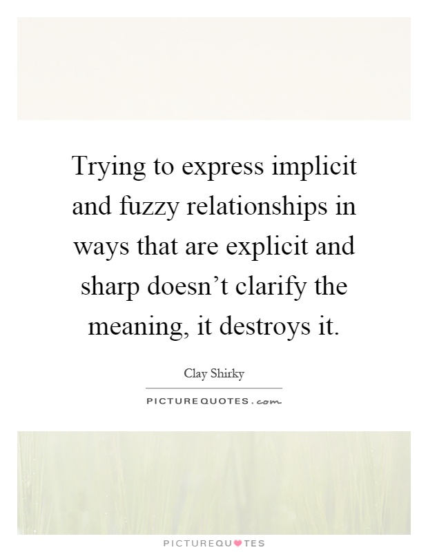 Trying to express implicit and fuzzy relationships in ways that are explicit and sharp doesn't clarify the meaning, it destroys it Picture Quote #1