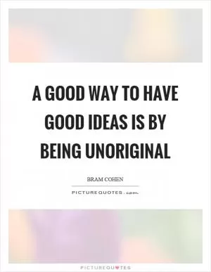 A good way to have good ideas is by being unoriginal Picture Quote #1