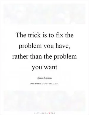 The trick is to fix the problem you have, rather than the problem you want Picture Quote #1