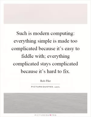 Such is modern computing: everything simple is made too complicated because it’s easy to fiddle with; everything complicated stays complicated because it’s hard to fix Picture Quote #1