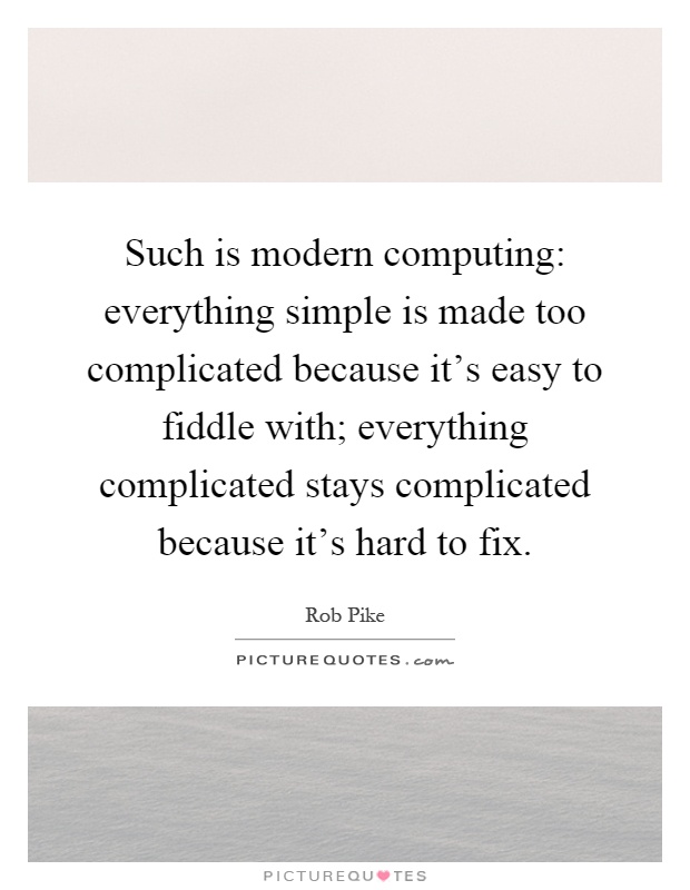 Such is modern computing: everything simple is made too complicated because it's easy to fiddle with; everything complicated stays complicated because it's hard to fix Picture Quote #1