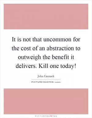 It is not that uncommon for the cost of an abstraction to outweigh the benefit it delivers. Kill one today! Picture Quote #1