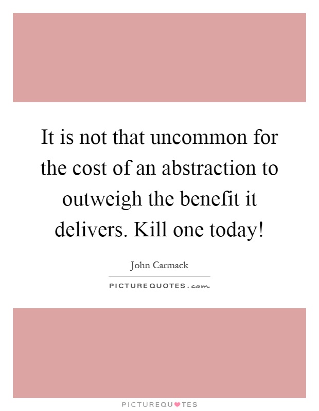 It is not that uncommon for the cost of an abstraction to outweigh the benefit it delivers. Kill one today! Picture Quote #1