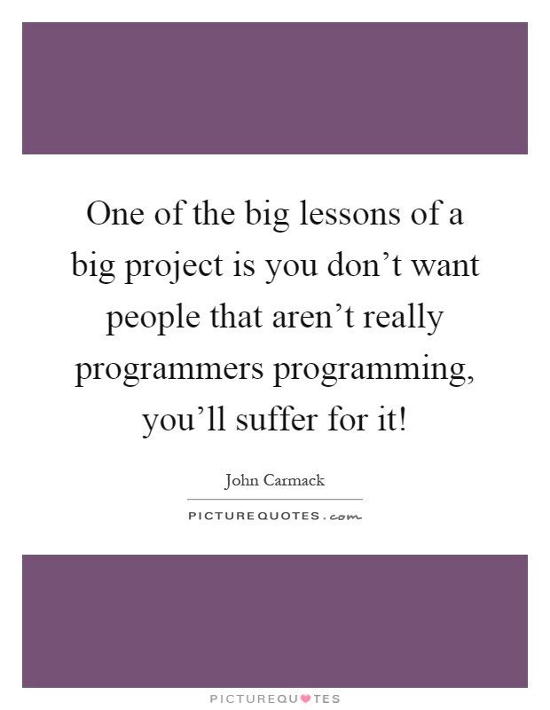 One of the big lessons of a big project is you don't want people that aren't really programmers programming, you'll suffer for it! Picture Quote #1