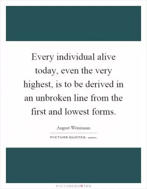 Every individual alive today, even the very highest, is to be derived in an unbroken line from the first and lowest forms Picture Quote #1