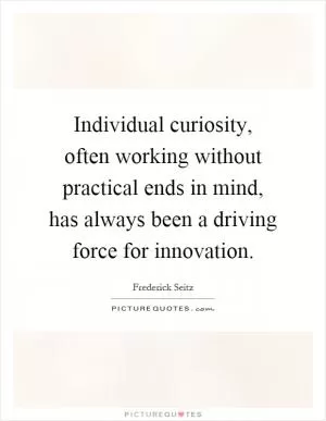 Individual curiosity, often working without practical ends in mind, has always been a driving force for innovation Picture Quote #1