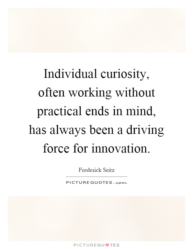 Individual curiosity, often working without practical ends in mind, has always been a driving force for innovation Picture Quote #1