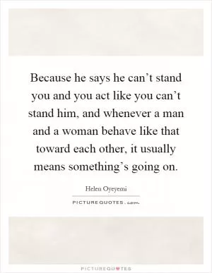 Because he says he can’t stand you and you act like you can’t stand him, and whenever a man and a woman behave like that toward each other, it usually means something’s going on Picture Quote #1